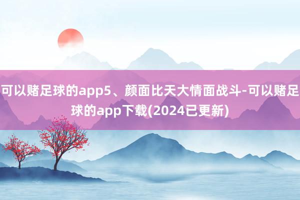 可以赌足球的app5、颜面比天大情面战斗-可以赌足球的app下载(2024已更新)