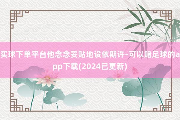 买球下单平台他念念妥贴地设依期许-可以赌足球的app下载(2024已更新)
