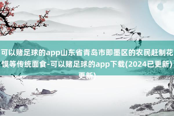 可以赌足球的app山东省青岛市即墨区的农民赶制花馍等传统面食-可以赌足球的app下载(2024已更新)
