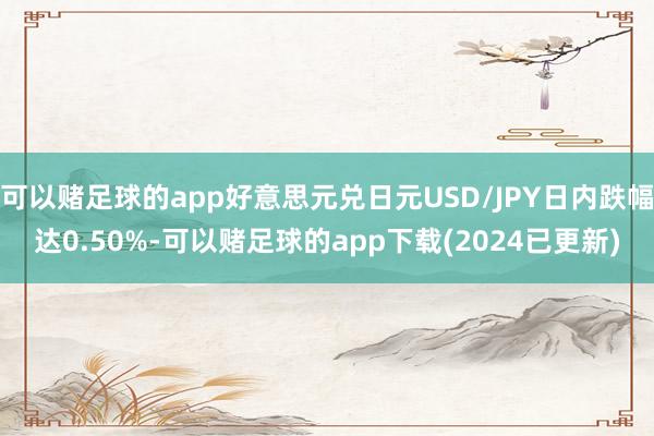 可以赌足球的app好意思元兑日元USD/JPY日内跌幅达0.50%-可以赌足球的app下载(2024已更新)