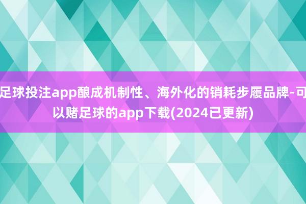 足球投注app酿成机制性、海外化的销耗步履品牌-可以赌足球的app下载(2024已更新)