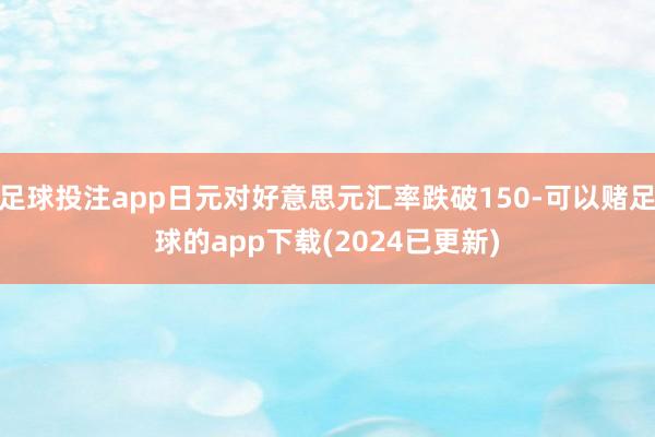 足球投注app日元对好意思元汇率跌破150-可以赌足球的app下载(2024已更新)