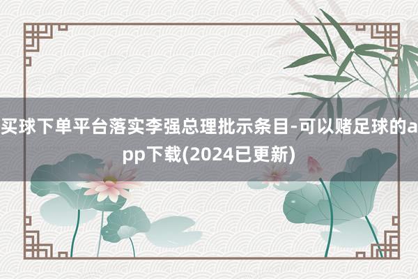 买球下单平台落实李强总理批示条目-可以赌足球的app下载(2024已更新)