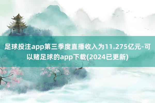 足球投注app第三季度直播收入为11.275亿元-可以赌足球的app下载(2024已更新)