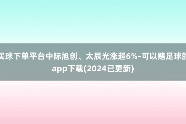 买球下单平台中际旭创、太辰光涨超6%-可以赌足球的app下载(2024已更新)
