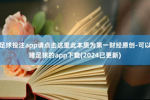 足球投注app请点击这里此本质为第一财经原创-可以赌足球的app下载(2024已更新)