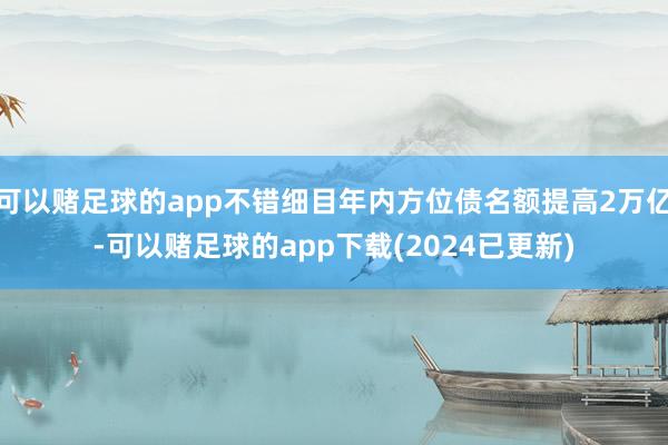 可以赌足球的app不错细目年内方位债名额提高2万亿-可以赌足球的app下载(2024已更新)