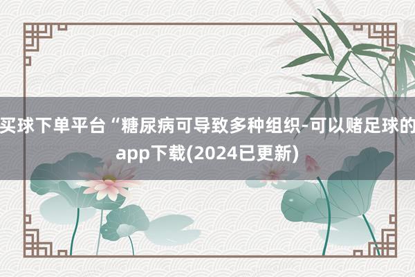 买球下单平台“糖尿病可导致多种组织-可以赌足球的app下载(2024已更新)