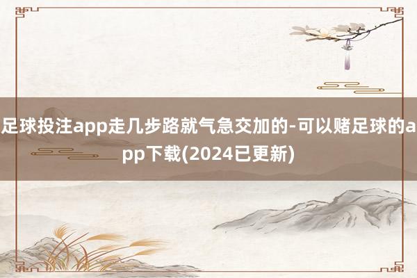 足球投注app走几步路就气急交加的-可以赌足球的app下载(2024已更新)
