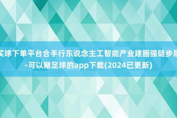 买球下单平台合手行东说念主工智能产业建圈强链步履-可以赌足球的app下载(2024已更新)