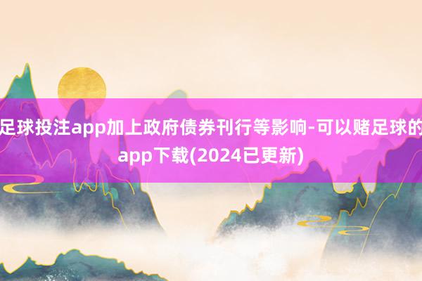 足球投注app加上政府债券刊行等影响-可以赌足球的app下载(2024已更新)