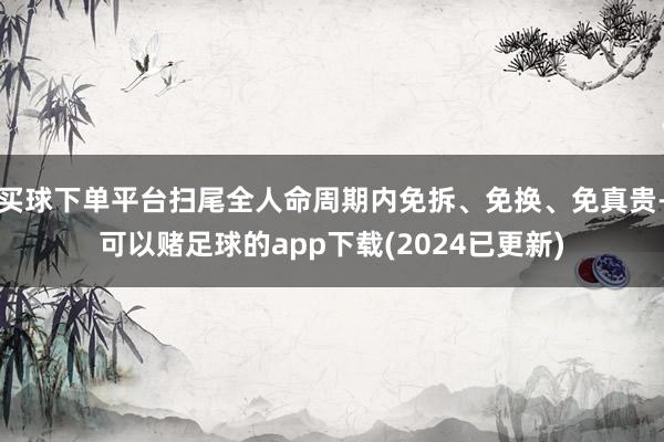 买球下单平台扫尾全人命周期内免拆、免换、免真贵-可以赌足球的app下载(2024已更新)