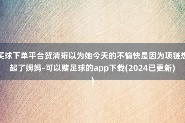 买球下单平台贺清珩以为她今天的不愉快是因为项链想起了姆妈-可以赌足球的app下载(2024已更新)
