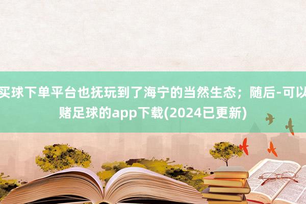 买球下单平台也抚玩到了海宁的当然生态；随后-可以赌足球的app下载(2024已更新)