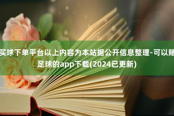 买球下单平台以上内容为本站据公开信息整理-可以赌足球的app下载(2024已更新)
