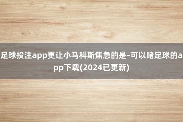 足球投注app更让小马科斯焦急的是-可以赌足球的app下载(2024已更新)