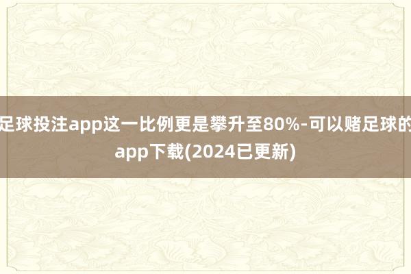 足球投注app这一比例更是攀升至80%-可以赌足球的app下载(2024已更新)