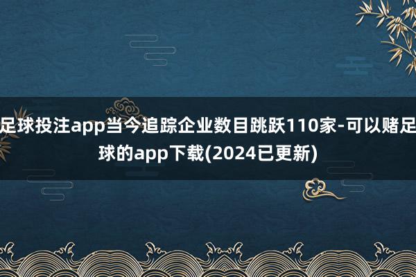 足球投注app当今追踪企业数目跳跃110家-可以赌足球的app下载(2024已更新)