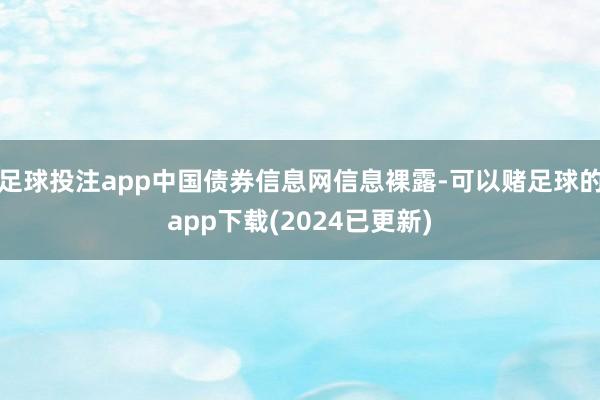 足球投注app中国债券信息网信息裸露-可以赌足球的app下载(2024已更新)