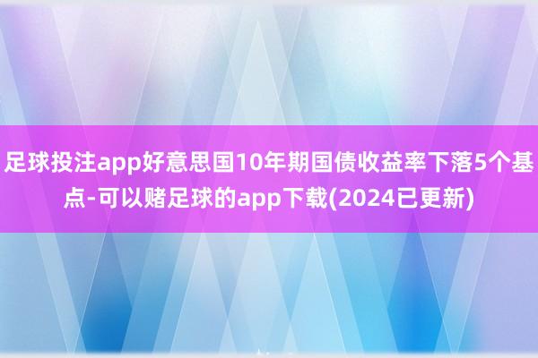 足球投注app好意思国10年期国债收益率下落5个基点-可以赌足球的app下载(2024已更新)