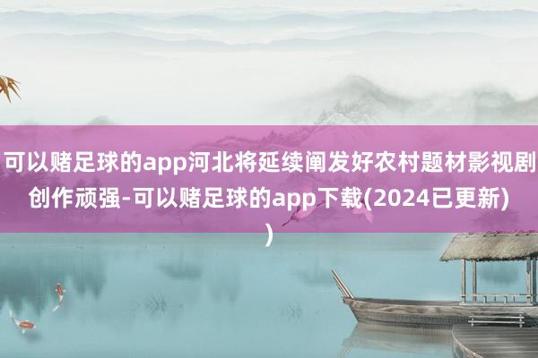 可以赌足球的app河北将延续阐发好农村题材影视剧创作顽强-可以赌足球的app下载(2024已更新)