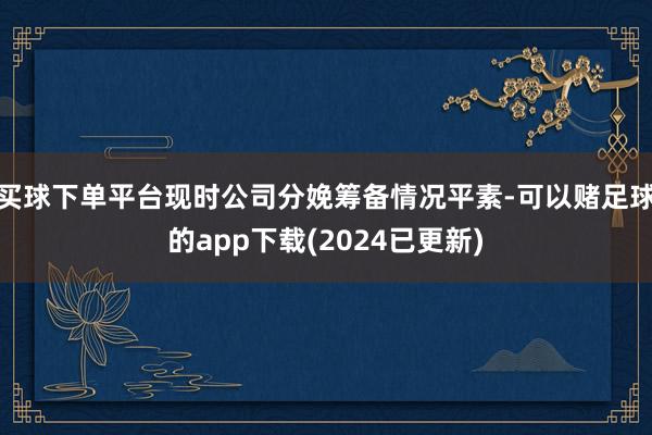 买球下单平台现时公司分娩筹备情况平素-可以赌足球的app下载(2024已更新)