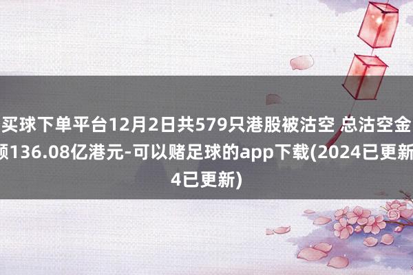 买球下单平台12月2日共579只港股被沽空 总沽空金额136.08亿港元-可以赌足球的app下载(2024已更新)