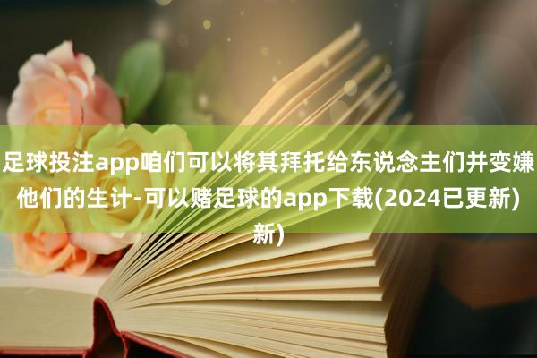 足球投注app咱们可以将其拜托给东说念主们并变嫌他们的生计-可以赌足球的app下载(2024已更新)