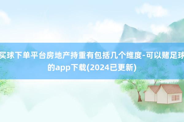 买球下单平台房地产持重有包括几个维度-可以赌足球的app下载(2024已更新)