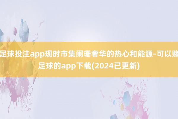 足球投注app现时市集阑珊奢华的热心和能源-可以赌足球的app下载(2024已更新)