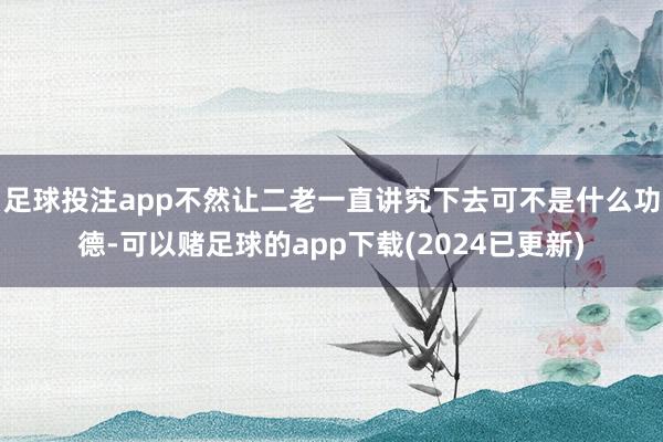 足球投注app不然让二老一直讲究下去可不是什么功德-可以赌足球的app下载(2024已更新)