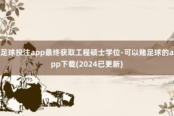 足球投注app最终获取工程硕士学位-可以赌足球的app下载(2024已更新)