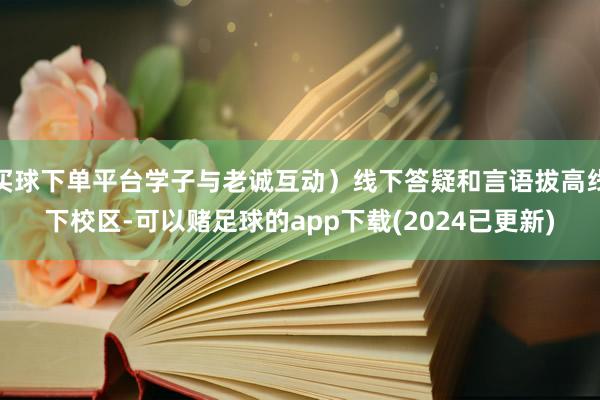 买球下单平台学子与老诚互动）线下答疑和言语拔高线下校区-可以赌足球的app下载(2024已更新)