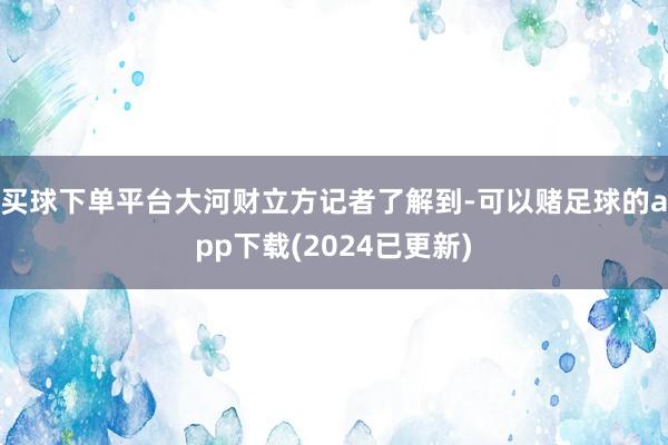 买球下单平台大河财立方记者了解到-可以赌足球的app下载(2024已更新)