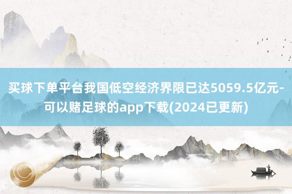 买球下单平台我国低空经济界限已达5059.5亿元-可以赌足球的app下载(2024已更新)