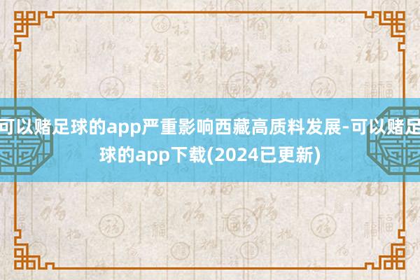 可以赌足球的app严重影响西藏高质料发展-可以赌足球的app下载(2024已更新)