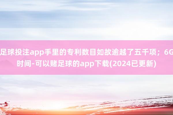 足球投注app手里的专利数目如故逾越了五千项；6G时间-可以赌足球的app下载(2024已更新)