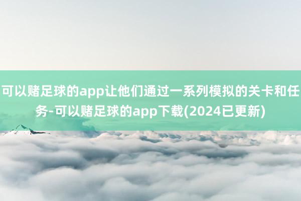 可以赌足球的app让他们通过一系列模拟的关卡和任务-可以赌足球的app下载(2024已更新)