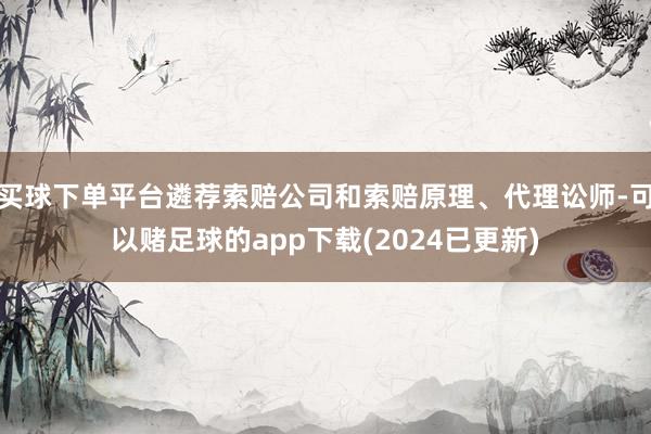 买球下单平台遴荐索赔公司和索赔原理、代理讼师-可以赌足球的app下载(2024已更新)