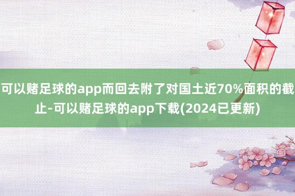 可以赌足球的app而回去附了对国土近70%面积的截止-可以赌足球的app下载(2024已更新)