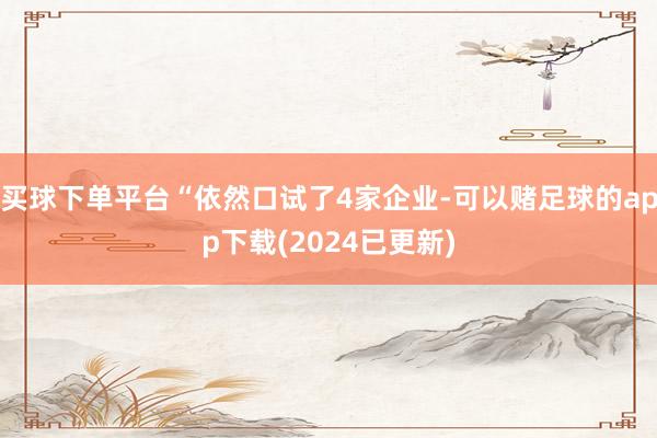 买球下单平台“依然口试了4家企业-可以赌足球的app下载(2024已更新)