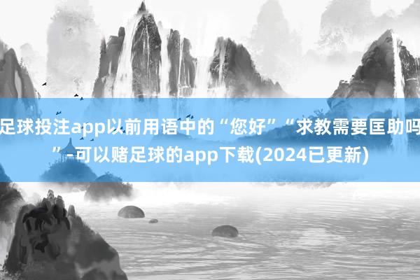 足球投注app以前用语中的“您好”“求教需要匡助吗”-可以赌足球的app下载(2024已更新)