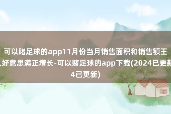 可以赌足球的app11月份当月销售面积和销售额王人好意思满正增长-可以赌足球的app下载(2024已更新)