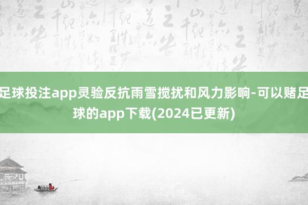 足球投注app灵验反抗雨雪搅扰和风力影响-可以赌足球的app下载(2024已更新)