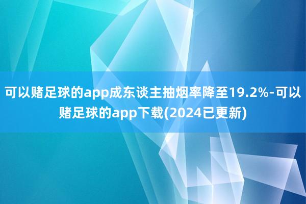 可以赌足球的app成东谈主抽烟率降至19.2%-可以赌足球的app下载(2024已更新)