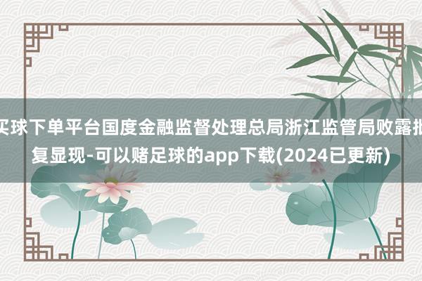 买球下单平台国度金融监督处理总局浙江监管局败露批复显现-可以赌足球的app下载(2024已更新)