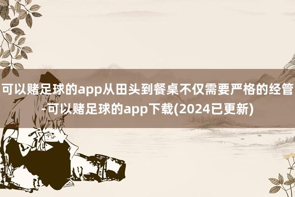 可以赌足球的app从田头到餐桌不仅需要严格的经管-可以赌足球的app下载(2024已更新)