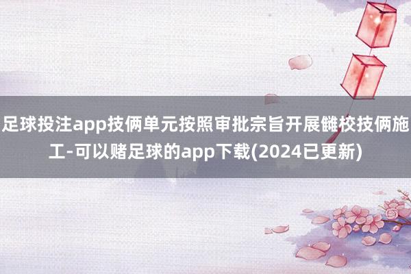 足球投注app技俩单元按照审批宗旨开展雠校技俩施工-可以赌足球的app下载(2024已更新)