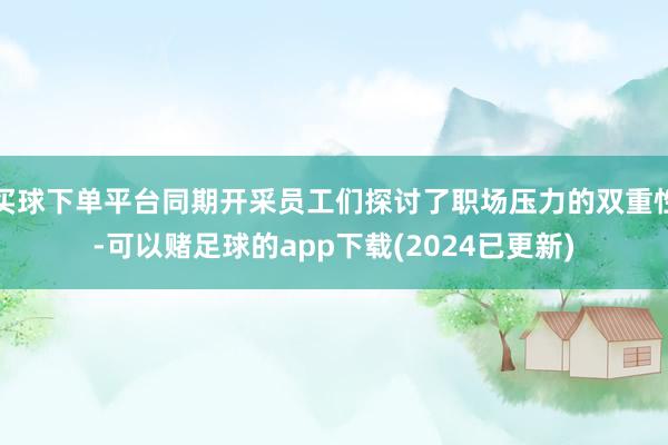 买球下单平台同期开采员工们探讨了职场压力的双重性-可以赌足球的app下载(2024已更新)