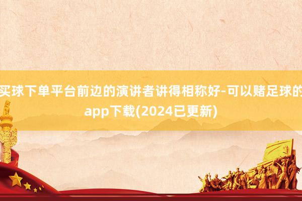 买球下单平台前边的演讲者讲得相称好-可以赌足球的app下载(2024已更新)